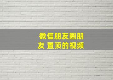 微信朋友圈朋友 置顶的视频